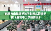 鹤壁市山城厌学孩子封闭式管理学校（解决不上学的情况）