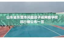 山东省东营市问题孩子戒网瘾学校排行榜公布一览
