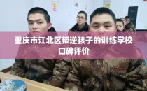 重庆市江北区叛逆孩子的训练学校口碑评价