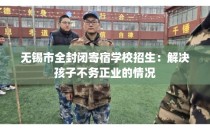 无锡市全封闭寄宿学校招生：解决孩子不务正业的情况