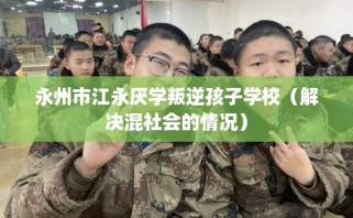 永州市江永厌学叛逆孩子学校（解决混社会的情况）