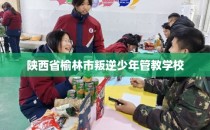 陕西省榆林市叛逆少年管教学校