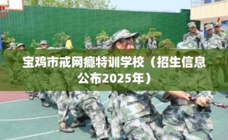 宝鸡市戒网瘾特训学校（招生信息公布2025年）