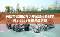 黄山市徽州区青少年全封闭特训学校：2025学校名单更新