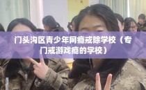 门头沟区青少年网瘾戒除学校（专门戒游戏瘾的学校）