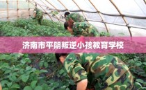 济南市平阴叛逆小孩教育学校