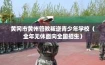 黄冈市黄州管教叛逆青少年学校（全年无休面向全国招生）