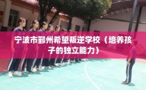 宁波市鄞州希望叛逆学校（培养孩子的独立能力）