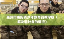 惠州市惠阳青少年教育管教学校（解决混社会的情况）