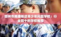 赣州市南康叛逆青少年问题学校：行业前十的学校推荐