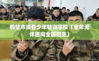 鹤壁市浚县少年特训学校（全年无休面向全国招生）
