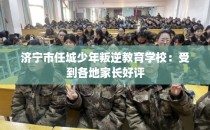 济宁市任城少年叛逆教育学校：受到各地家长好评
