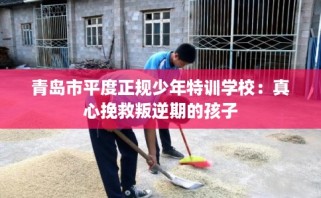 青岛市平度正规少年特训学校：真心挽救叛逆期的孩子