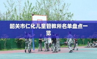 韶关市仁化儿童管教所名单盘点一览