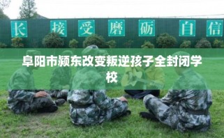 阜阳市颍东改变叛逆孩子全封闭学校