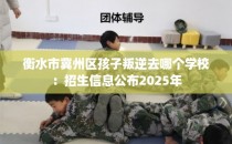 衡水市冀州区孩子叛逆去哪个学校：招生信息公布2025年