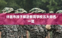 许昌市孩子叛逆教育学校五大排名一览