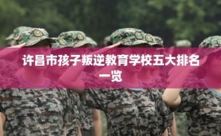 许昌市孩子叛逆教育学校五大排名一览