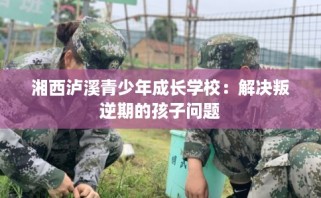 湘西泸溪青少年成长学校：解决叛逆期的孩子问题