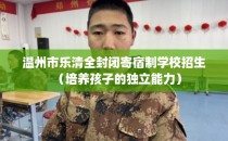 温州市乐清全封闭寄宿制学校招生（培养孩子的独立能力）