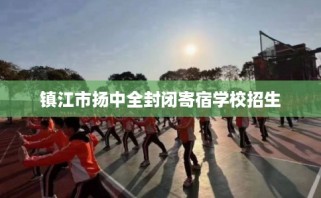 镇江市扬中全封闭寄宿学校招生