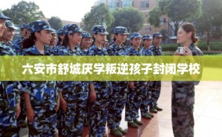 六安市舒城厌学叛逆孩子封闭学校