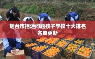 烟台市招远问题孩子学校十大排名名单更新