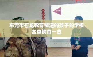 东莞市石龙教育叛逆的孩子的学校名单榜首一览