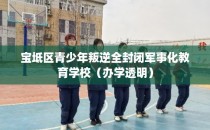 宝坻区青少年叛逆全封闭军事化教育学校（办学透明）
