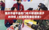 重庆市梁平县专门收不听话的孩子的学校（全封闭军事化管理）