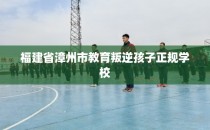 福建省漳州市教育叛逆孩子正规学校