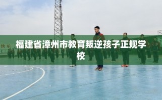 福建省漳州市教育叛逆孩子正规学校