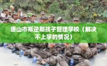 唐山市叛逆期孩子管理学校（解决不上学的情况）