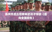苏州市虎丘管教叛逆孩子学校（面向全国招生）