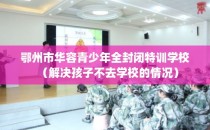 鄂州市华容青少年全封闭特训学校（解决孩子不去学校的情况）