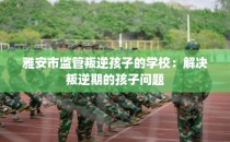 雅安市监管叛逆孩子的学校：解决叛逆期的孩子问题