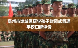 亳州市谯城区厌学孩子封闭式管理学校口碑评价