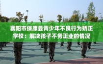 襄阳市保康县青少年不良行为矫正学校：解决孩子不务正业的情况