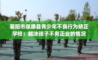 襄阳市保康县青少年不良行为矫正学校：解决孩子不务正业的情况
