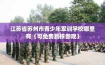 江苏省苏州市青少年军训学校哪里有（可免费到校参观）