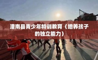 潼南县青少年特训教育（培养孩子的独立能力）