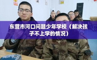 东营市河口问题少年学校（解决孩子不上学的情况）