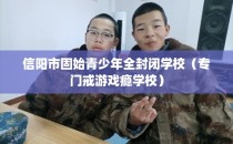 信阳市固始青少年全封闭学校（专门戒游戏瘾学校）