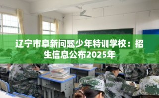 辽宁市阜新问题少年特训学校：招生信息公布2025年