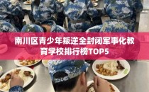 南川区青少年叛逆全封闭军事化教育学校排行榜TOP5