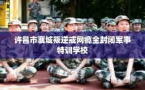 许昌市襄城叛逆戒网瘾全封闭军事特训学校