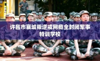 许昌市襄城叛逆戒网瘾全封闭军事特训学校