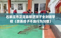 石家庄市正定县叛逆孩子全封闭学校（改善孩子不良行为习惯）