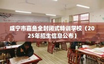 咸宁市嘉鱼全封闭式特训学校（2025年招生信息公布）