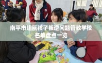 南平市建瓯孩子叛逆问题管教学校名单盘点一览